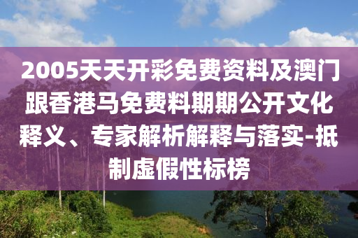 2005天天開彩免費資料及澳門跟香港馬免費料期期公開文化釋義、專家解析解釋與落實-抵制虛假性標榜